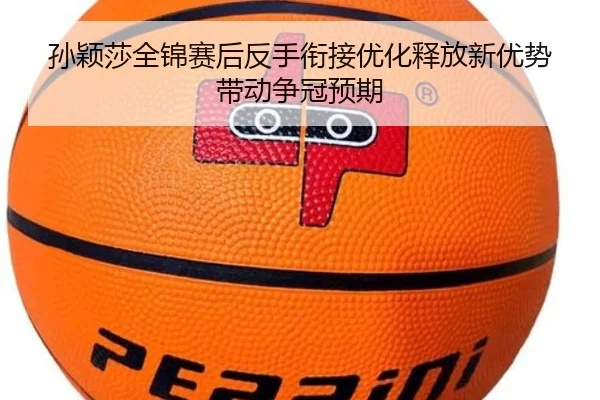 孙颖莎全锦赛后反手衔接优化释放新优势带动争冠预期