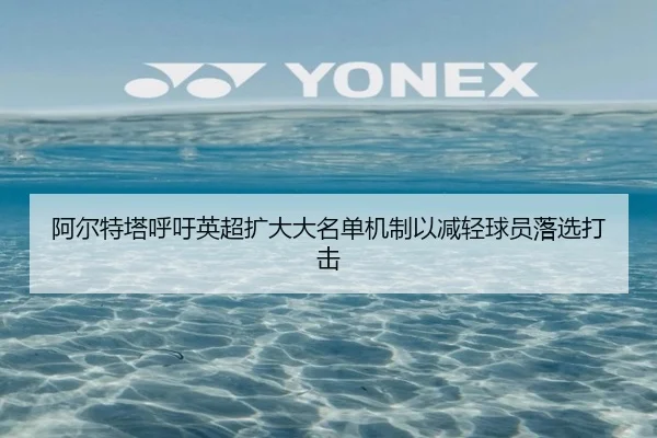 阿尔特塔呼吁英超扩大大名单机制以减轻球员落选打击