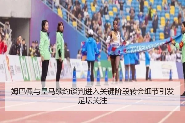 姆巴佩与皇马续约谈判进入关键阶段转会细节引发足坛关注